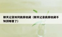 聊天记录如何截屏收藏（聊天记录截屏收藏不知到哪里了）