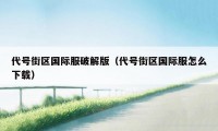 代号街区国际服破解版(代号街区国际服怎么下载)