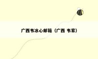 广西韦冰心邮箱(广西 韦家)