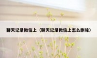 聊天记录微信上（聊天记录微信上怎么删除）
