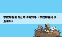 学校邮箱要自己申请嘛知乎（学校邮箱可以一直用吗）
