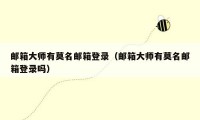 邮箱大师有莫名邮箱登录(邮箱大师有莫名邮箱登录吗)