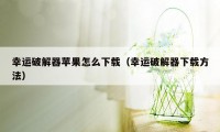幸运破解器苹果怎么下载(幸运破解器下载方法)