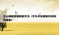 怎么破解屏幕限制华为(华为手机限制时间如何破解)