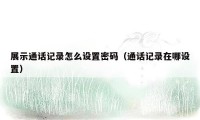 展示通话记录怎么设置密码(通话记录在哪设置)