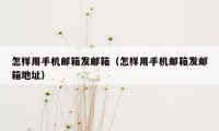 怎样用手机邮箱发邮箱（怎样用手机邮箱发邮箱地址）