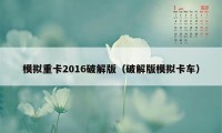 模拟重卡2016破解版(破解版模拟卡车)