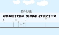 邮箱投稿论文格式（邮箱投稿论文格式怎么写）