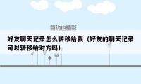 好友聊天记录怎么转移给我（好友的聊天记录可以转移给对方吗）