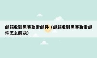 邮箱收到黑客勒索邮件（邮箱收到黑客勒索邮件怎么解决）