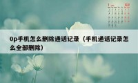 0p手机怎么删除通话记录(手机通话记录怎么全部删除)
