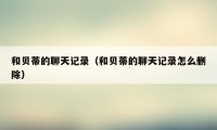 和贝蒂的聊天记录（和贝蒂的聊天记录怎么删除）