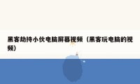 黑客劫持小伙电脑屏幕视频（黑客玩电脑的视频）