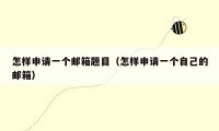 怎样申请一个邮箱题目(怎样申请一个自己的邮箱)