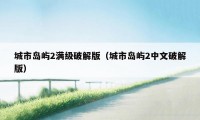 城市岛屿2满级破解版(城市岛屿2中文破解版)