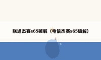 联通杰赛s65破解（电信杰赛s65破解）