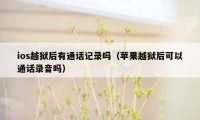 ios越狱后有通话记录吗(苹果越狱后可以通话录音吗)
