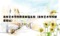 吉林艺术学院教育邮箱名称（吉林艺术学院邮寄地址）