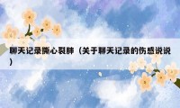 聊天记录撕心裂肺（关于聊天记录的伤感说说）