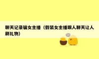 聊天记录骗女主播(假装女主播跟人聊天让人刷礼物)