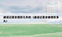 通话记录会保存几年的（通话记录会被保存多久）
