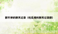 群不卵的聊天记录(吃瓜爆料聊天记录群)