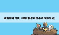 破解版老司机（破解版老司机手动挡停车场）