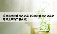 安卓之间迁移聊天记录（安卓迁移聊天记录到苹果上不动了怎么搞）