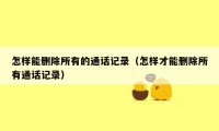 怎样能删除所有的通话记录（怎样才能删除所有通话记录）