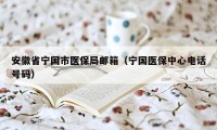 安徽省宁国市医保局邮箱（宁国医保中心电话号码）
