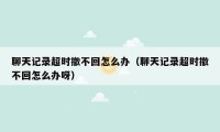 聊天记录超时撤不回怎么办(聊天记录超时撤不回怎么办呀)