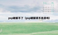 psp破解不了（psp破解读不出游戏）