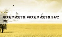 聊天记录修复下载(聊天记录修复下载什么软件)