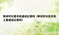 移动可以查手机通话记录吗（移动可以在手机上查通话记录吗）