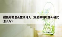 搜狐邮箱怎么查收件人(搜狐邮箱收件人格式怎么写)