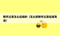 聊天记录怎么压缩的(怎么把聊天记录压缩发送)