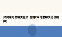 如何跟母亲聊天记录（如何跟母亲聊天记录删除）