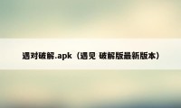 遇对破解.apk(遇见 破解版最新版本)