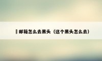 涐邮箱怎么去黑头（这个黑头怎么去）