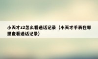 小天才z2怎么看通话记录（小天才手表在哪里查看通话记录）