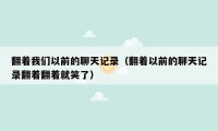 翻着我们以前的聊天记录(翻着以前的聊天记录翻着翻着就笑了)