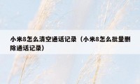 小米8怎么清空通话记录(小米8怎么批量删除通话记录)