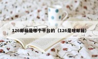 126邮箱是哪个平台的（126是啥邮箱）