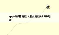 appid邮箱更改（怎么更改APPID地区）