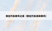 我在钓鱼聊天记录（我在钓鱼搞笑聊天）