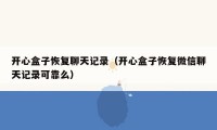 开心盒子恢复聊天记录(开心盒子恢复微信聊天记录可靠么)