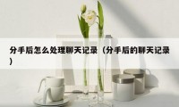 分手后怎么处理聊天记录（分手后的聊天记录）