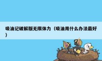 吸油记破解版无限体力（吸油用什么办法最好）