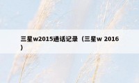 三星w2015通话记录(三星w 2016)