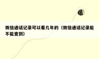 微信通话记录可以看几年的（微信通话记录能不能查到）